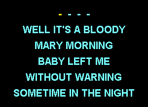 WELL IT'S A BLOODY
MARY MORNING
BABY LEFT ME
WITHOUT WARNING
SOMETIME IN THE NIGHT