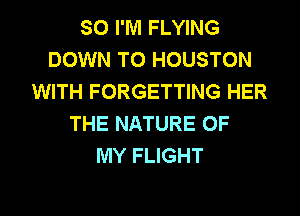 SO I'M FLYING
DOWN TO HOUSTON
WITH FORGETTING HER
THE NATURE OF
MY FLIGHT