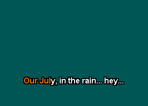 OurJuly, in the rain... hey...