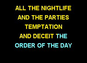 ALL THE NIGHTLIFE
AND THE PARTIES
TEMPTATION
AND DECEIT THE
ORDER OF THE DAY

g