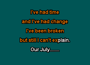 I've had time
and I've had change

I've been broken

but still I can't explain.

Our July ........