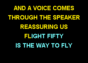 AND A VOICE COMES
THROUGH THE SPEAKER
REASSURING US
FLIGHT FIFTY
IS THE WAY TO FLY