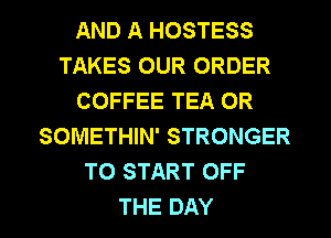 AND A HOSTESS
TAKES OUR ORDER
COFFEE TEA OR
SOMETHIN' STRONGER
TO START OFF

THE DAY I