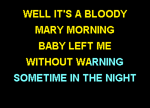 WELL IT'S A BLOODY
MARY MORNING
BABY LEFT ME
WITHOUT WARNING
SOMETIME IN THE NIGHT