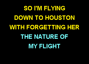 SO I'M FLYING
DOWN TO HOUSTON
WITH FORGETTING HER
THE NATURE OF
MY FLIGHT