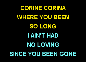 CORINE CORINA
WHERE YOU BEEN
SO LONG
I AIN'T HAD
N0 LOVING
SINCE YOU BEEN GONE