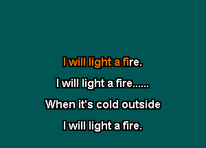 I will light a fire.

Iwill light af'lre ......

When it's cold outside

I will light a fire.