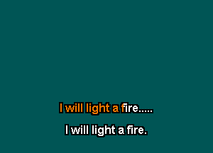 lwill light a fire .....

I will light a fire.