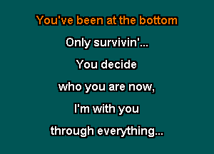 You've been at the bottom
Only survivin'...
You decide
who you are now,

I'm with you

through everything...