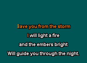 Save you from the storm
lwill light Min
and the embers bright

Will guide you through the night.