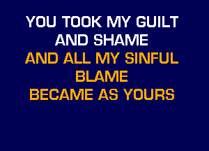 YOU TOOK MY GUILT
AND SHAME
AND ALL MY SINFUL
BLAME
BECAME AS YOURS