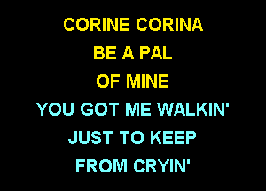 CORINE CORINA
BE A PAL
OF MINE

YOU GOT ME WALKIN'
JUST TO KEEP
FROM CRYIN'