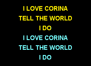 I LOVE CORINA
TELL THE WORLD
I DO

I LOVE CORINA
TELL THE WORLD
I DO