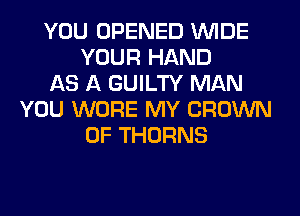 YOU OPENED WIDE
YOUR HAND
AS A GUILTY MAN
YOU WORE MY CROWN
0F THORNS