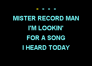 MISTER RECORD MAN
I'M LOOKIN'

FOR A SONG
I HEARD TODAY