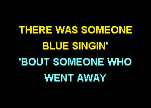 THERE WAS SOMEONE
BLUE SINGIN'
'BOUT SOMEONE WHO
WENT AWAY