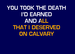 YOU TOOK THE DEATH
PD EARNED
AND ALL
THATI DESERVED
0N CALVARY