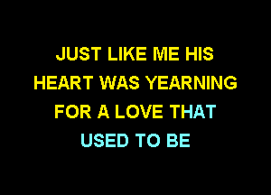 JUST LIKE ME HIS
HEART WAS YEARNING

FOR A LOVE THAT
USED TO BE