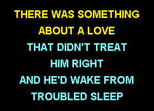 THERE WAS SOMETHING
ABOUT A LOVE
THAT DIDN'T TREAT
HIM RIGHT
AND HE'D WAKE FROM
TROUBLED SLEEP