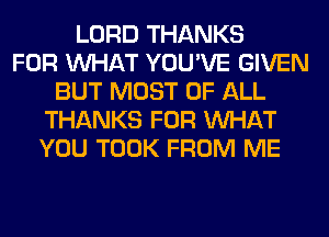 LORD THANKS
FOR WHAT YOU'VE GIVEN
BUT MOST OF ALL
THANKS FOR WHAT
YOU TOOK FROM ME