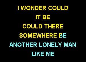 I WONDER COULD
IT BE
COULD THERE
SOMEWHERE BE
ANOTHER LONELY MAN
LIKE ME