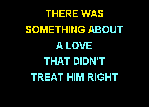 THERE WAS
SOMETHING ABOUT
A LOVE

THAT DIDN'T
TREAT HIM RIGHT