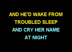 AND HE'D WAKE FROM
TROUBLED SLEEP
AND CRY HER NAME
AT NIGHT

g