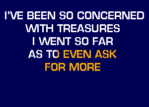 I'VE BEEN SO CONCERNED
WITH TREASURES
I WENT SO FAR
AS TO EVEN ASK
FOR MORE
