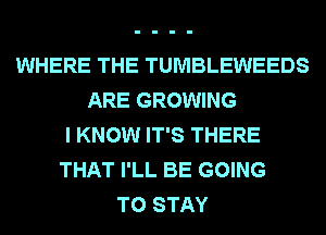 WHERE THE TUMBLEWEEDS
ARE GROWING
I KNOW IT'S THERE
THAT I'LL BE GOING
TO STAY