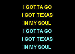 I GOTTA G0
I GOT TEXAS
IN MY SOUL

I GOTTA GO
I GOT TEXAS
IN MY SOUL
