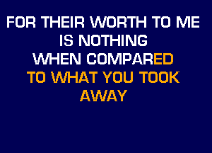 FOR THEIR WORTH TO ME
IS NOTHING
WHEN COMPARED
TO WHAT YOU TOOK
AWAY