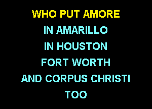 WHO PUT AMORE
IN AMARILLO
IN HOUSTON

FORT WORTH
AND CORPUS CHRISTI
T00