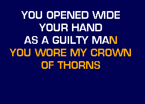 YOU OPENED WIDE
YOUR HAND
AS A GUILTY MAN
YOU WORE MY CROWN
0F THORNS