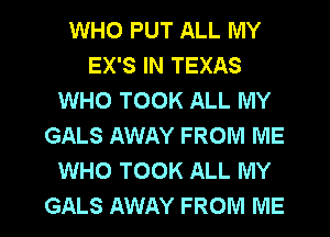 WHO PUT ALL MY
EX'S IN TEXAS
WHO TOOK ALL MY
GALS AWAY FROM ME
WHO TOOK ALL MY

GALS AWAY FROM ME I