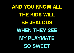 AND YOU KNOW ALL
THE KIDS WILL
BE JEALOUS

WHEN THEY SEE
MY PLAYNIATE
SO SWEET