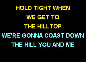 HOLD TIGHT WHEN
WE GET TO
THE HILLTOP
WE'RE GONNA COAST DOWN
THE HILL YOU AND ME