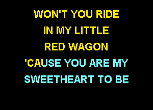 WON'T YOU RIDE
IN MY LITTLE
RED WAGON

'CAUSE YOU ARE MY
SWEETHEART TO BE

g