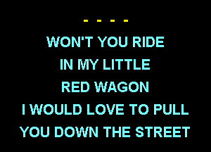 WON'T YOU RIDE
IN MY LITTLE
RED WAGON
I WOULD LOVE TO PULL
YOU DOWN THE STREET