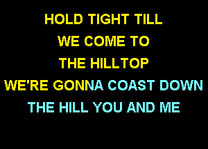HOLD TIGHT TILL
WE COME TO
THE HILLTOP
WE'RE GONNA COAST DOWN
THE HILL YOU AND ME