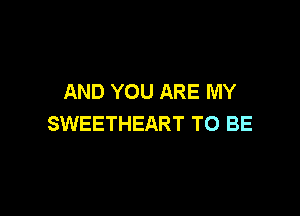 AND YOU ARE MY

SWEETHEART TO BE