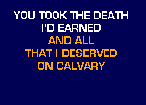 YOU TOOK THE DEATH
PD EARNED
AND ALL
THATI DESERVED
0N CALVARY