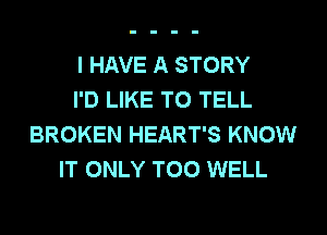 I HAVE A STORY
I'D LIKE TO TELL
BROKEN HEART'S KNOW
IT ONLY T00 WELL