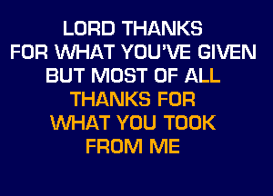LORD THANKS
FOR WHAT YOU'VE GIVEN
BUT MOST OF ALL
THANKS FOR
WHAT YOU TOOK
FROM ME