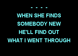 WHEN SHE FINDS

SOMEBODY NEW

HE'LL FIND OUT
WHAT I WENT THROUGH