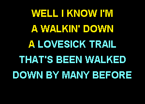 WELL I KNOW I'M
A WALKIN' DOWN
A LOVESICK TRAIL
THAT'S BEEN WALKED
DOWN BY MANY BEFORE