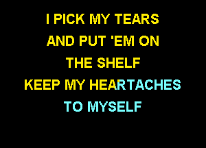 I PICK IVIY TEARS
AND PUT 'EM ON
THE SHELF
KEEP MY HEARTACHES
T0 MYSELF