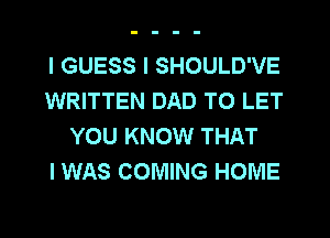 I GUESS I SHOULD'VE
WRITTEN DAD TO LET
YOU KNOW THAT
I WAS COMING HOME