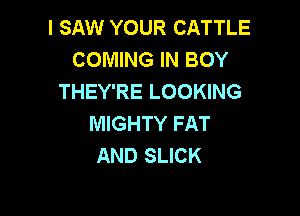 I SAW YOUR CATTLE
COMING IN BOY
THEY'RE LOOKING

MIGHTY FAT
AND SLICK