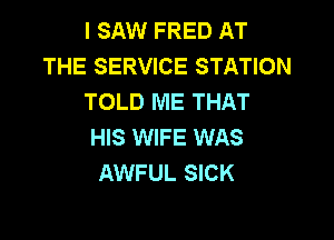 I SAW FRED AT
THE SERVICE STATION
TOLD ME THAT

HIS WIFE WAS
AWFUL SICK