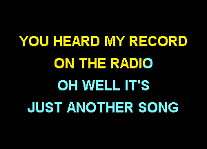 YOU HEARD MY RECORD
ON THE RADIO

OH WELL IT'S
JUST ANOTHER SONG